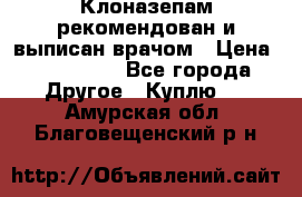 Клоназепам,рекомендован и выписан врачом › Цена ­ 400-500 - Все города Другое » Куплю   . Амурская обл.,Благовещенский р-н